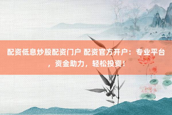 配资低息炒股配资门户 配资官方开户：专业平台，资金助力，轻松投资！