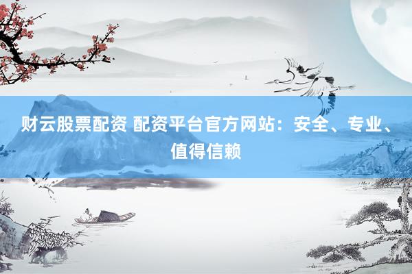 财云股票配资 配资平台官方网站：安全、专业、值得信赖