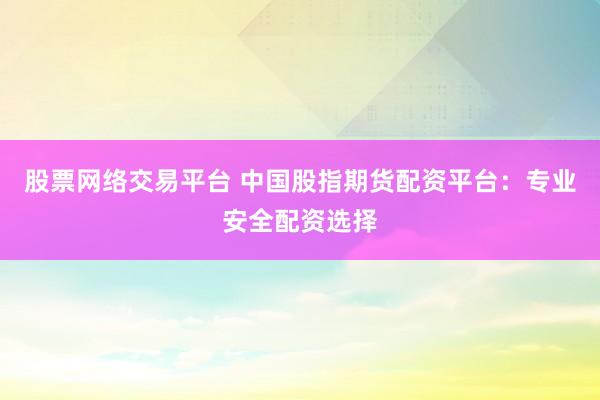 股票网络交易平台 中国股指期货配资平台：专业安全配资选择