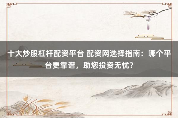 十大炒股杠杆配资平台 配资网选择指南：哪个平台更靠谱，助您投资无忧？