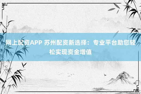 网上配资APP 苏州配资新选择：专业平台助您轻松实现资金增值