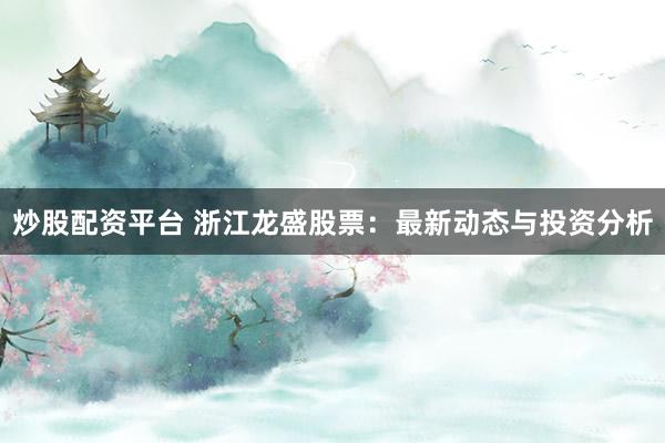 炒股配资平台 浙江龙盛股票：最新动态与投资分析