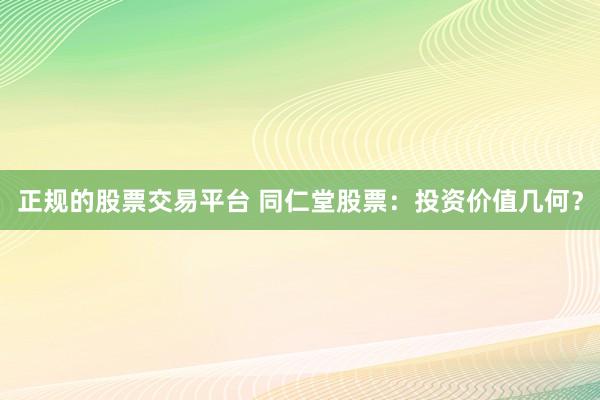 正规的股票交易平台 同仁堂股票：投资价值几何？