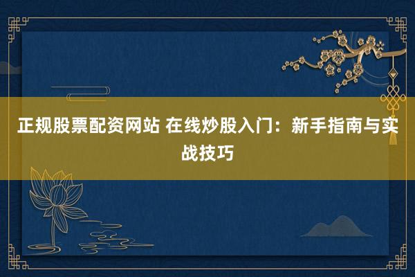 正规股票配资网站 在线炒股入门：新手指南与实战技巧