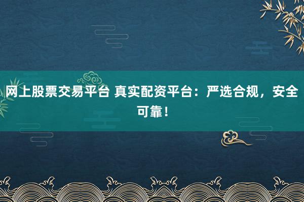 网上股票交易平台 真实配资平台：严选合规，安全可靠！