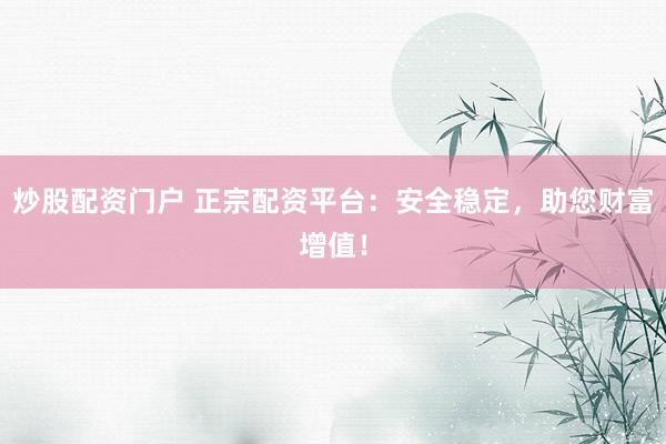 炒股配资门户 正宗配资平台：安全稳定，助您财富增值！
