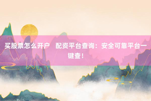 买股票怎么开户   配资平台查询：安全可靠平台一键查！