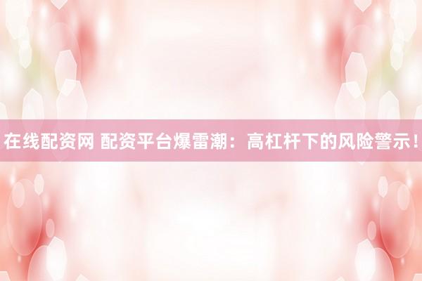 在线配资网 配资平台爆雷潮：高杠杆下的风险警示！