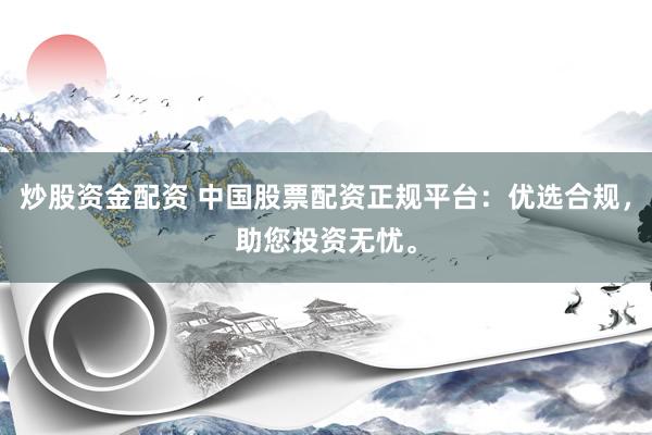 炒股资金配资 中国股票配资正规平台：优选合规，助您投资无忧。