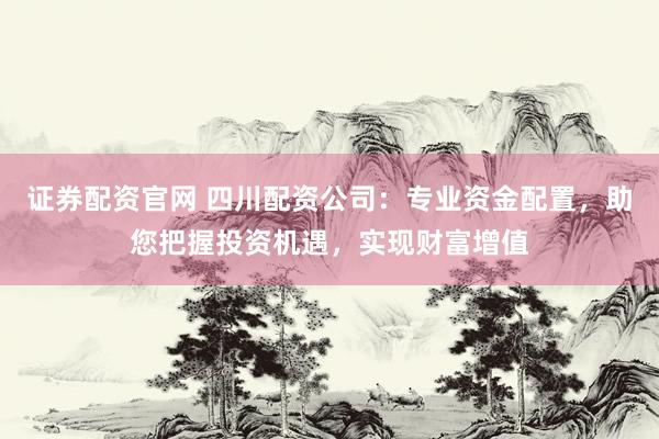 证券配资官网 四川配资公司：专业资金配置，助您把握投资机遇，实现财富增值