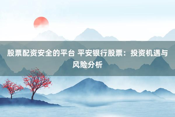 股票配资安全的平台 平安银行股票：投资机遇与风险分析