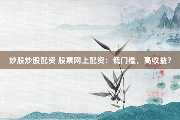 炒股炒股配资 股票网上配资：低门槛，高收益？