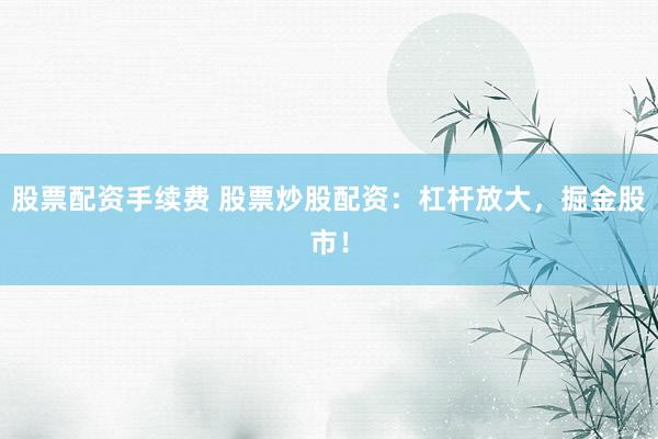 股票配资手续费 股票炒股配资：杠杆放大，掘金股市！