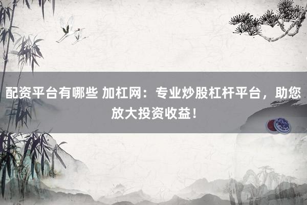 配资平台有哪些 加杠网：专业炒股杠杆平台，助您放大投资收益！