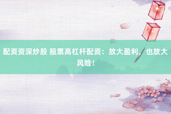 配资资深炒股 股票高杠杆配资：放大盈利，也放大风险！