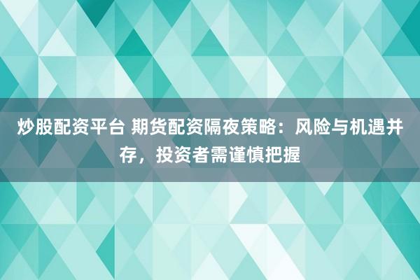 炒股配资平台 期货配资隔夜策略：风险与机遇并存，投资者需谨慎把握