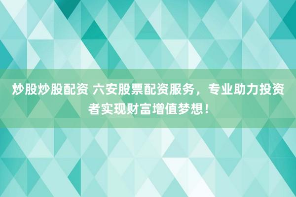炒股炒股配资 六安股票配资服务，专业助力投资者实现财富增值梦想！