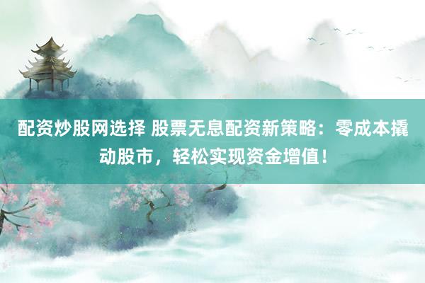 配资炒股网选择 股票无息配资新策略：零成本撬动股市，轻松实现资金增值！