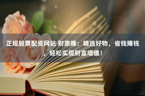 正规股票配资网站 财惠赚：精选好物，省钱赚钱，轻松实现财富增值！