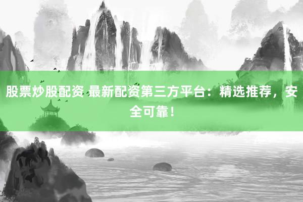 股票炒股配资 最新配资第三方平台：精选推荐，安全可靠！