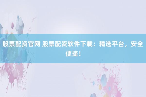 股票配资官网 股票配资软件下载：精选平台，安全便捷！