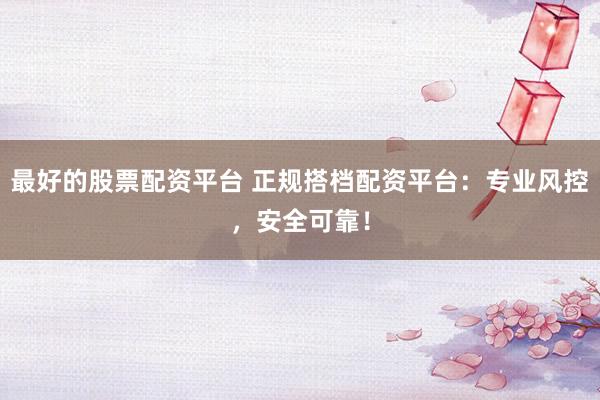 最好的股票配资平台 正规搭档配资平台：专业风控，安全可靠！