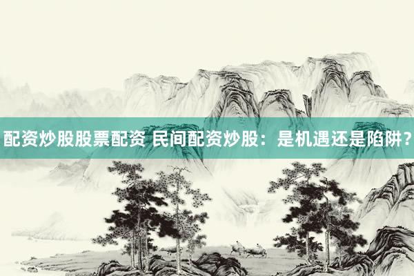 配资炒股股票配资 民间配资炒股：是机遇还是陷阱？
