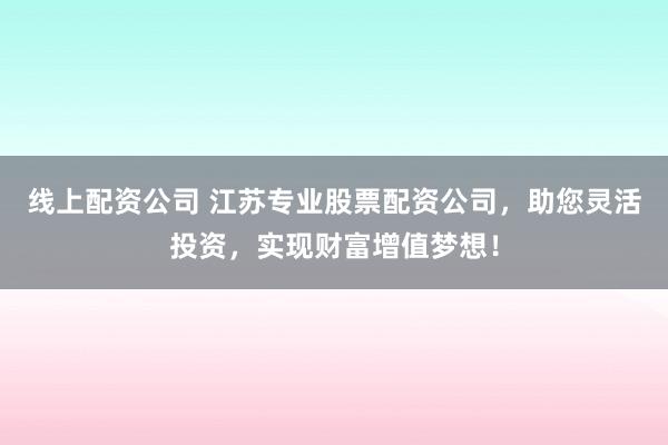 线上配资公司 江苏专业股票配资公司，助您灵活投资，实现财富增值梦想！
