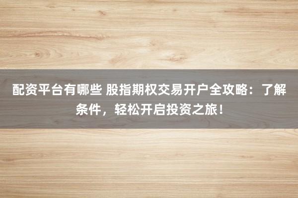 配资平台有哪些 股指期权交易开户全攻略：了解条件，轻松开启投资之旅！