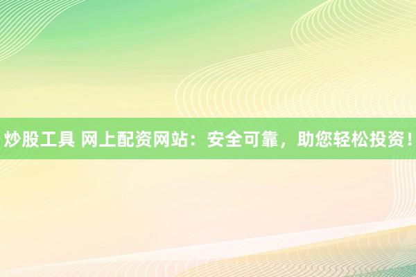 炒股工具 网上配资网站：安全可靠，助您轻松投资！