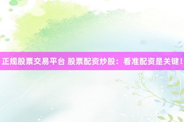 正规股票交易平台 股票配资炒股：看准配资是关键！