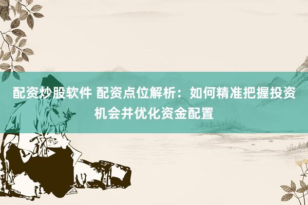 配资炒股软件 配资点位解析：如何精准把握投资机会并优化资金配置