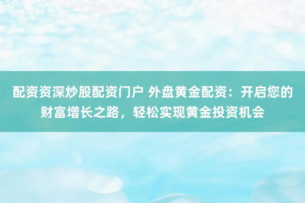 配资资深炒股配资门户 外盘黄金配资：开启您的财富增长之路，轻松实现黄金投资机会