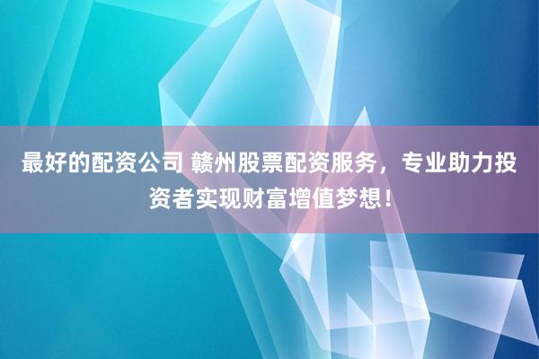 最好的配资公司 赣州股票配资服务，专业助力投资者实现财富增值梦想！