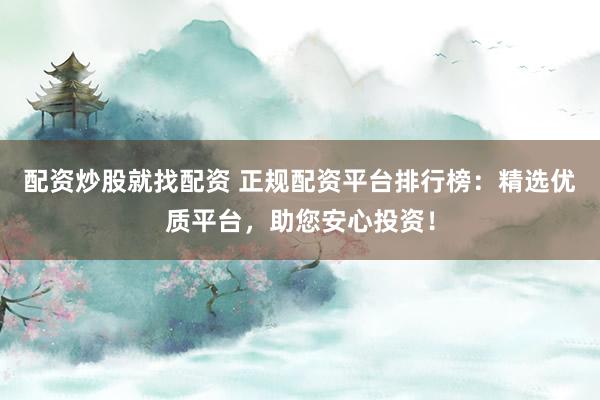 配资炒股就找配资 正规配资平台排行榜：精选优质平台，助您安心投资！