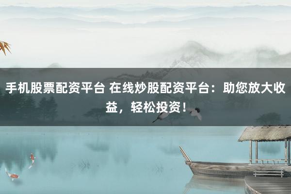 手机股票配资平台 在线炒股配资平台：助您放大收益，轻松投资！