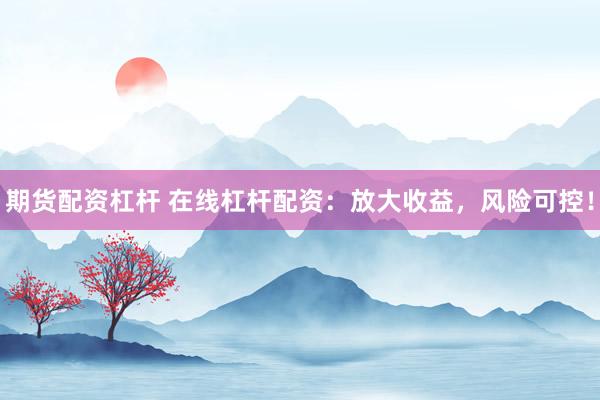 期货配资杠杆 在线杠杆配资：放大收益，风险可控！