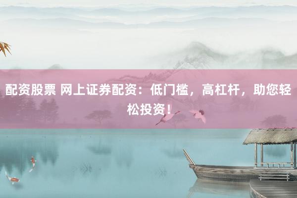 配资股票 网上证券配资：低门槛，高杠杆，助您轻松投资！