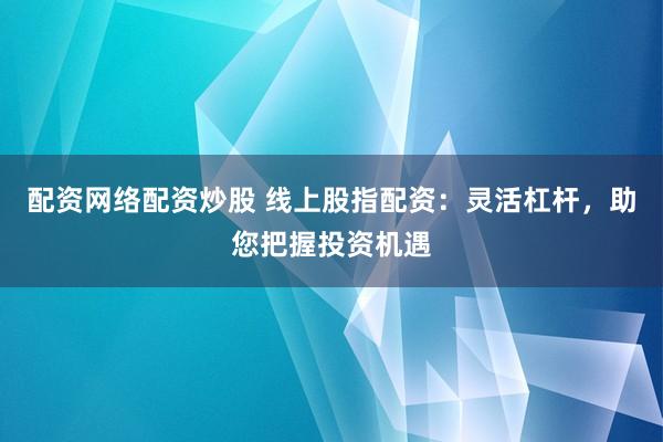 配资网络配资炒股 线上股指配资：灵活杠杆，助您把握投资机遇