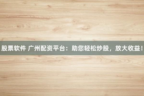 股票软件 广州配资平台：助您轻松炒股，放大收益！