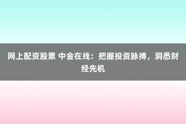 网上配资股票 中金在线：把握投资脉搏，洞悉财经先机