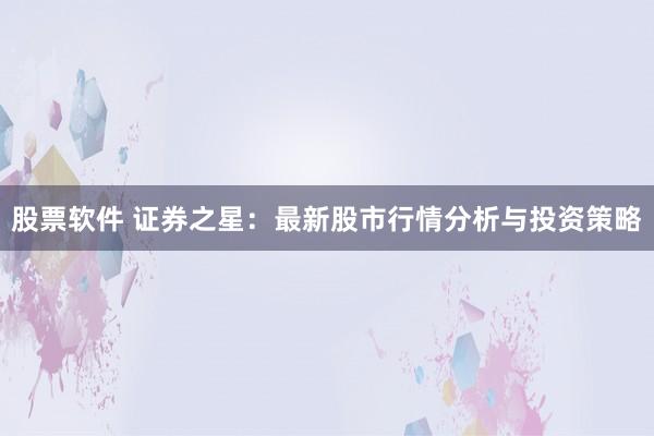 股票软件 证券之星：最新股市行情分析与投资策略