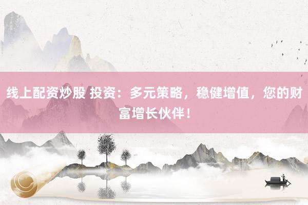线上配资炒股 投资：多元策略，稳健增值，您的财富增长伙伴！