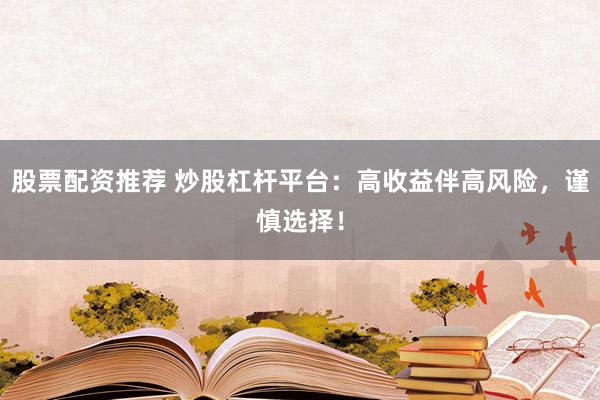 股票配资推荐 炒股杠杆平台：高收益伴高风险，谨慎选择！