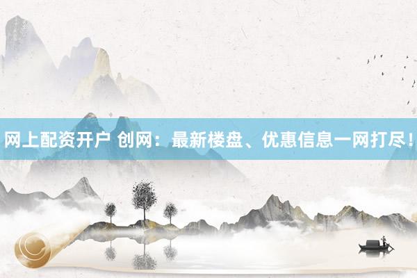 网上配资开户 创网：最新楼盘、优惠信息一网打尽！