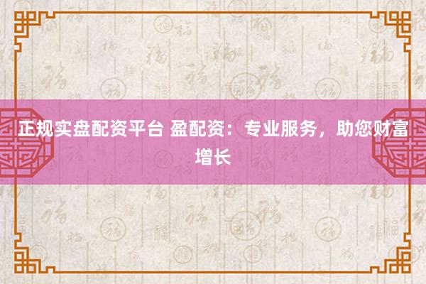 正规实盘配资平台 盈配资：专业服务，助您财富增长