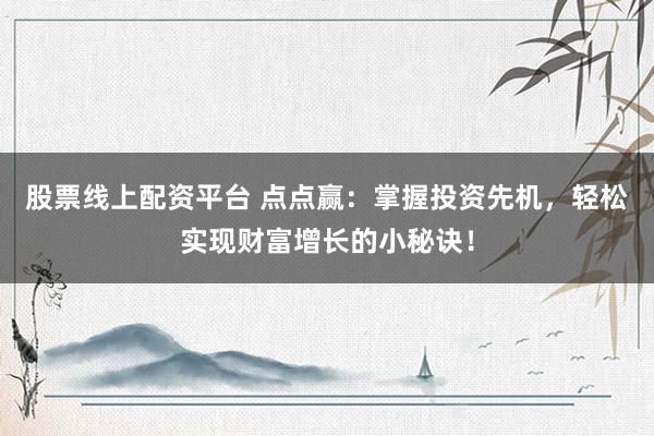 股票线上配资平台 点点赢：掌握投资先机，轻松实现财富增长的小秘诀！