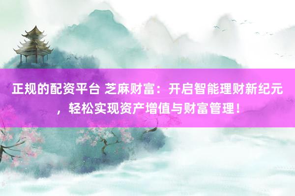 正规的配资平台 芝麻财富：开启智能理财新纪元，轻松实现资产增值与财富管理！