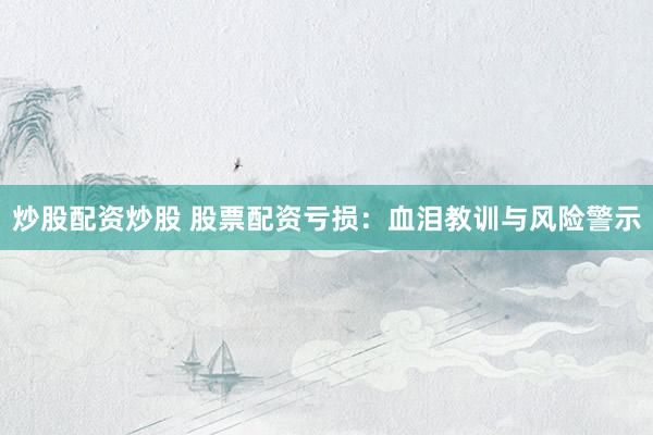 炒股配资炒股 股票配资亏损：血泪教训与风险警示