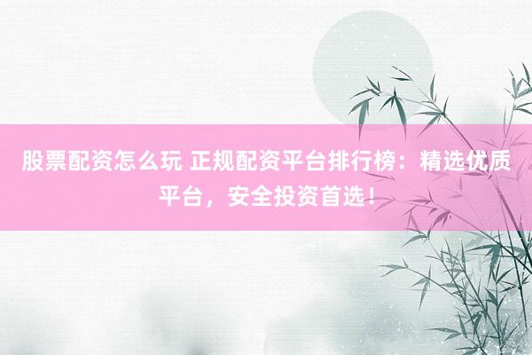 股票配资怎么玩 正规配资平台排行榜：精选优质平台，安全投资首选！